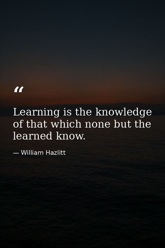 Learning is the knowledge of that which none but the learned know. — William Hazlitt
