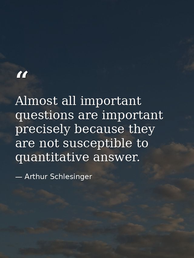 Almost all important questions are important precisely because they are not susceptible to quantitative answer. — Arthur Schlesinger