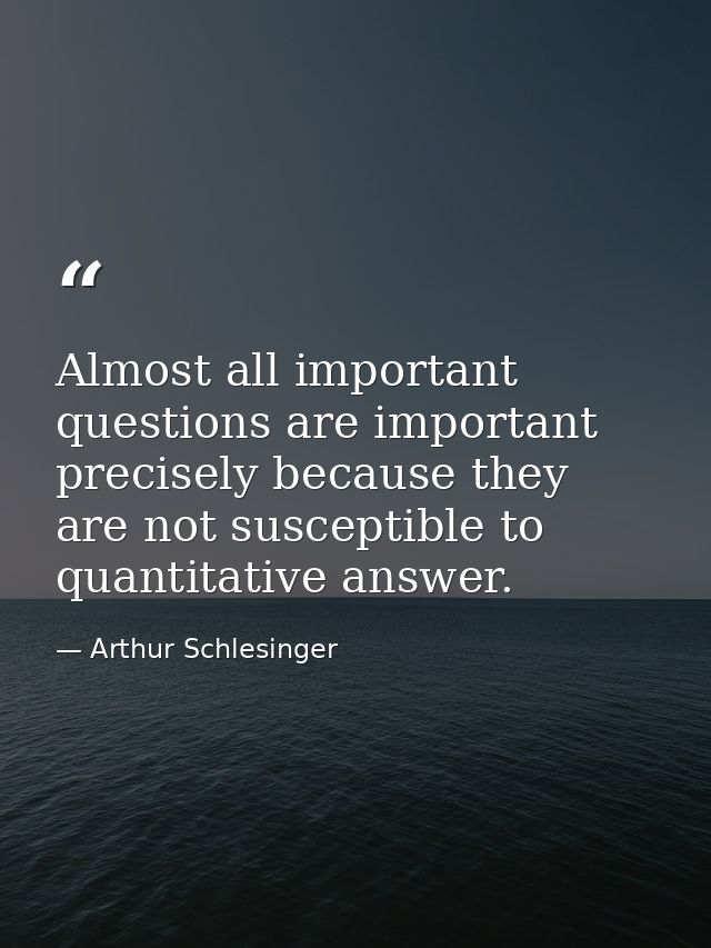 Almost all important questions are important precisely because they are not susceptible to quantitative answer. — Arthur Schlesinger
