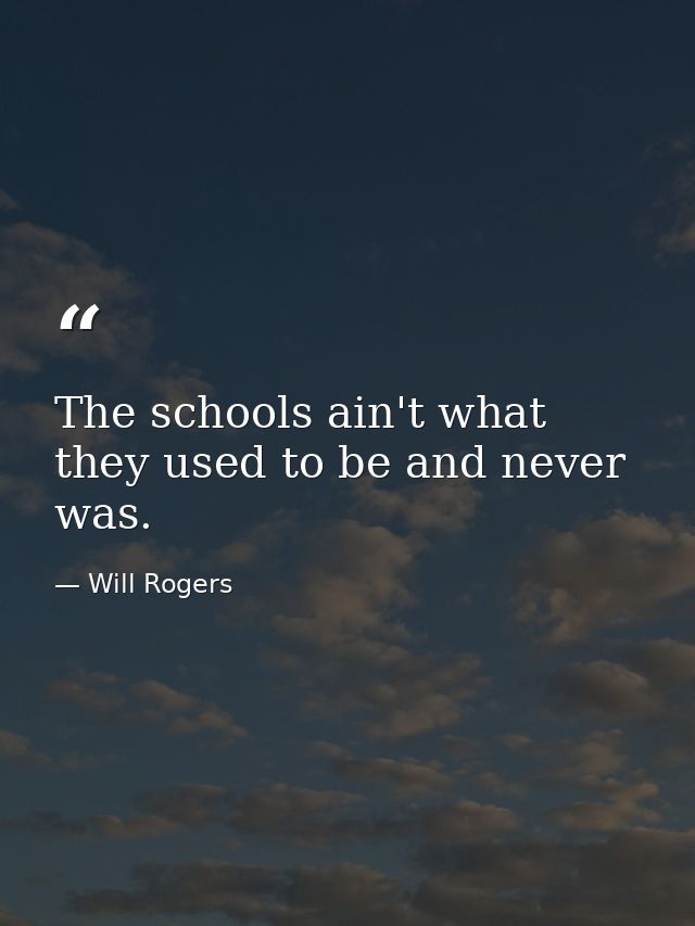 The schools ain't what they used to be and never was. — Will Rogers