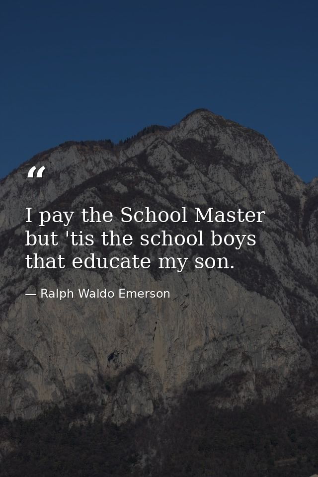 I pay the School Master  but 'tis the school boys that educate my son. — Ralph Waldo Emerson