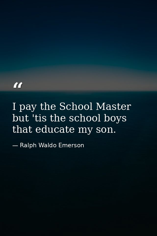 I pay the School Master  but 'tis the school boys that educate my son. — Ralph Waldo Emerson