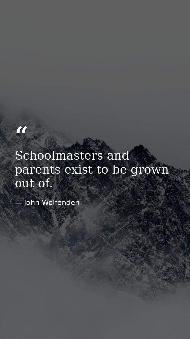 Schoolmasters and parents exist to be grown out of. — John Wolfenden