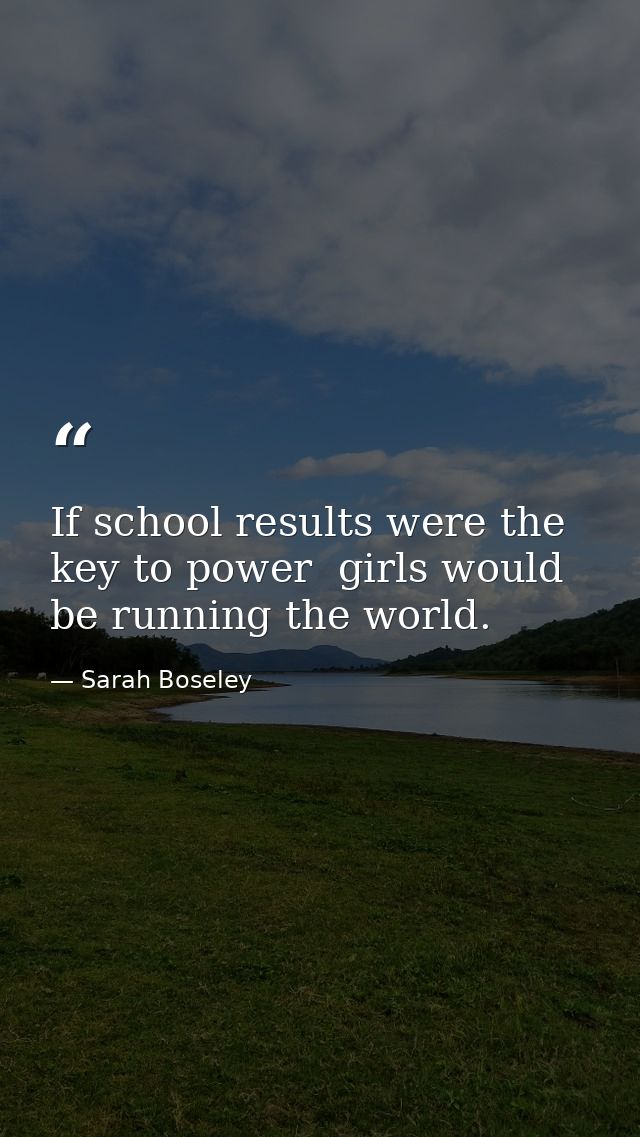 If school results were the key to power  girls would be running the world. — Sarah Boseley