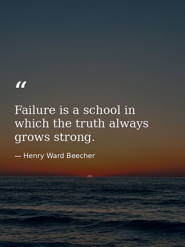 Failure is a school in which the truth always grows strong. — Henry Ward Beecher