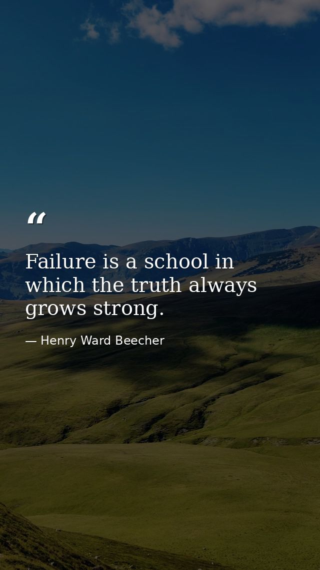 Failure is a school in which the truth always grows strong. — Henry Ward Beecher