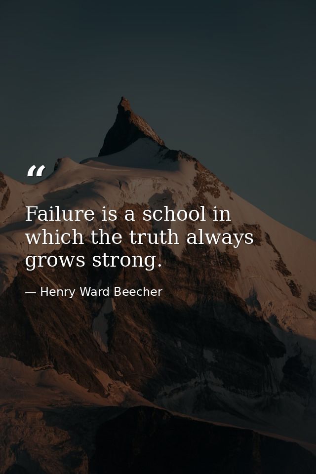 Failure is a school in which the truth always grows strong. — Henry Ward Beecher