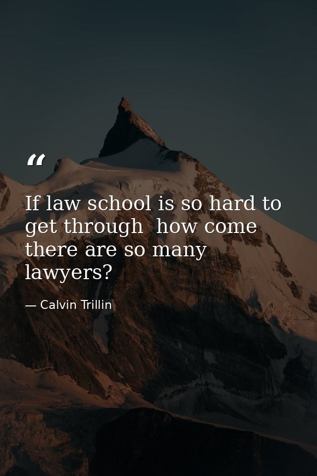 If law school is so hard to get through  how come there are so many lawyers? — Calvin Trillin