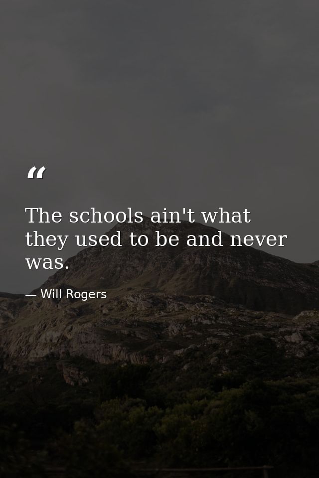 The schools ain't what they used to be and never was. — Will Rogers