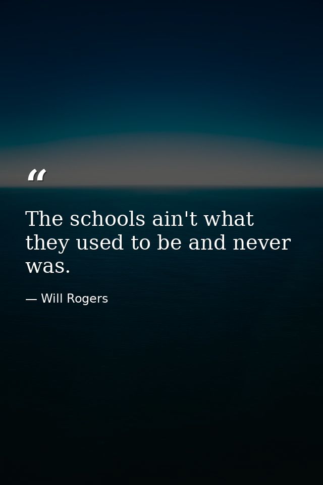 The schools ain't what they used to be and never was. — Will Rogers