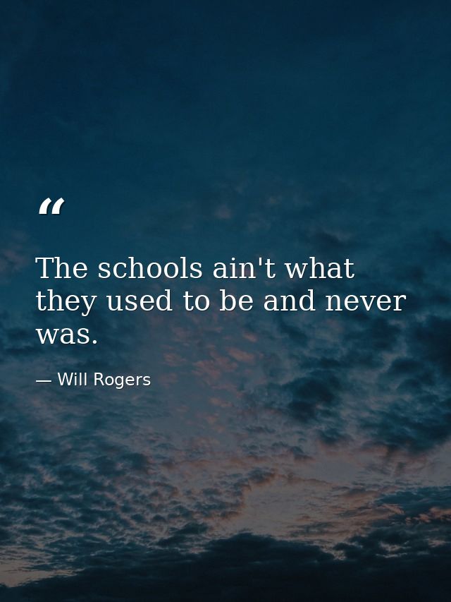The schools ain't what they used to be and never was. — Will Rogers