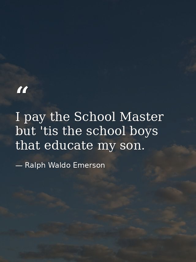 I pay the School Master  but 'tis the school boys that educate my son. — Ralph Waldo Emerson