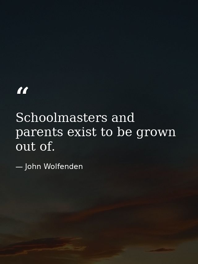 Schoolmasters and parents exist to be grown out of. — John Wolfenden
