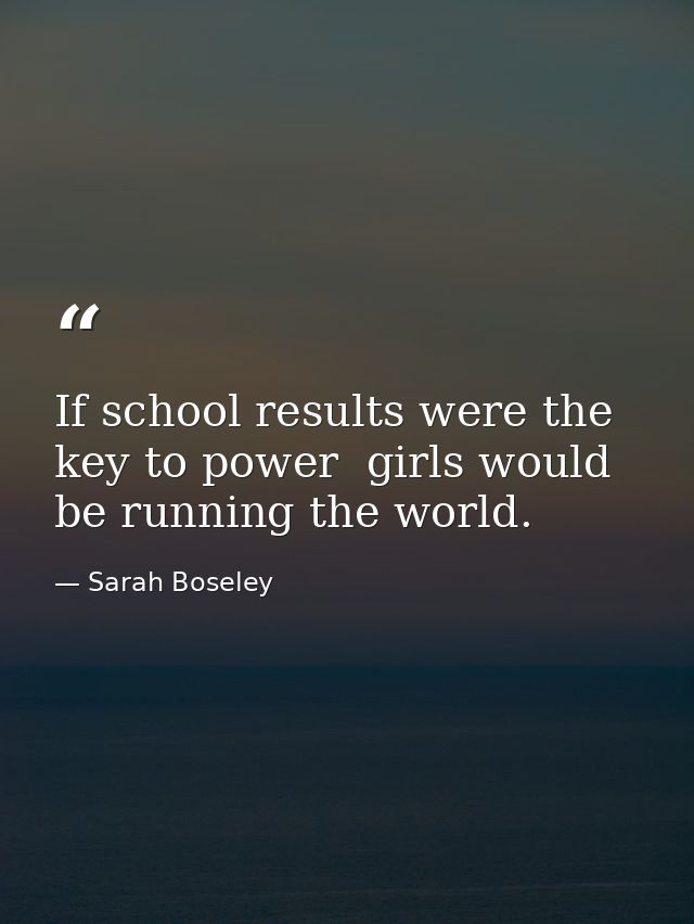 If school results were the key to power  girls would be running the world. — Sarah Boseley