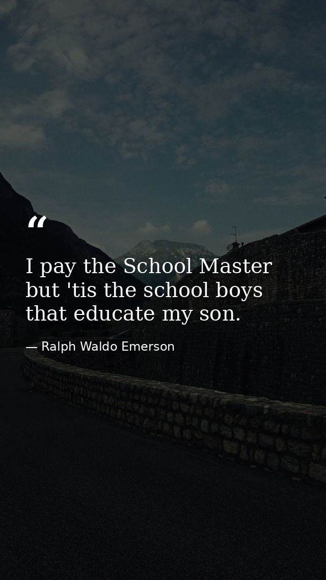 I pay the School Master  but 'tis the school boys that educate my son. — Ralph Waldo Emerson