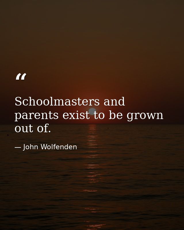 Schoolmasters and parents exist to be grown out of. — John Wolfenden