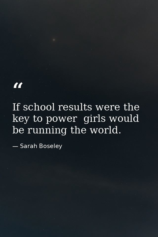 If school results were the key to power  girls would be running the world. — Sarah Boseley