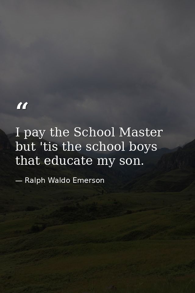 I pay the School Master  but 'tis the school boys that educate my son. — Ralph Waldo Emerson