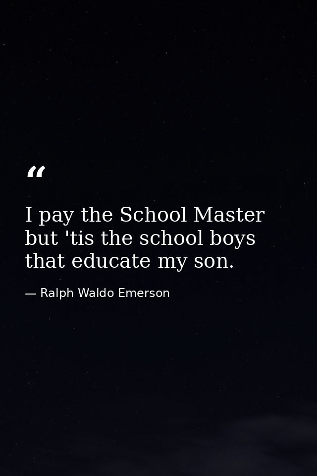 I pay the School Master  but 'tis the school boys that educate my son. — Ralph Waldo Emerson