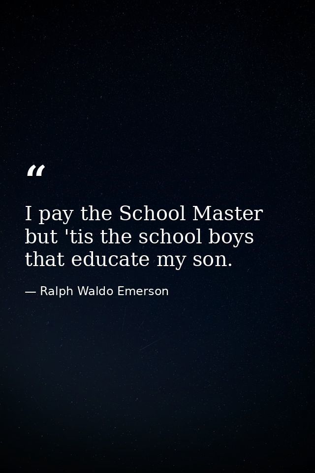 I pay the School Master  but 'tis the school boys that educate my son. — Ralph Waldo Emerson