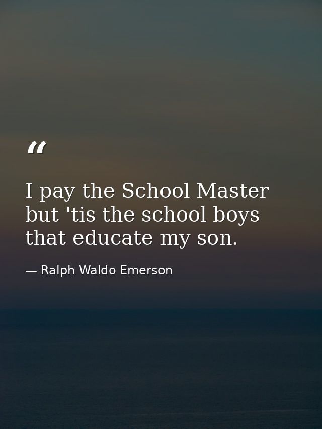 I pay the School Master  but 'tis the school boys that educate my son. — Ralph Waldo Emerson
