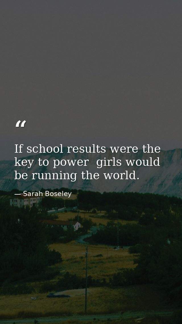 If school results were the key to power  girls would be running the world. — Sarah Boseley