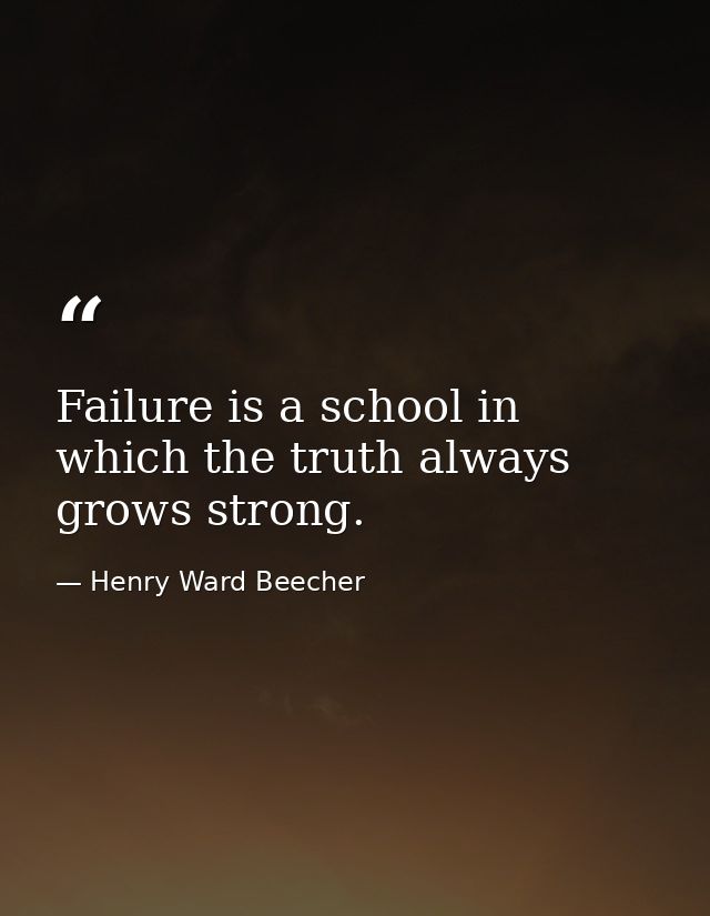 Failure is a school in which the truth always grows strong. — Henry Ward Beecher