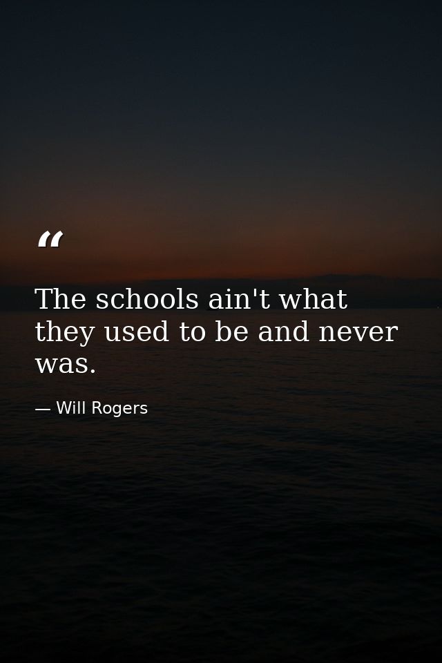 The schools ain't what they used to be and never was. — Will Rogers
