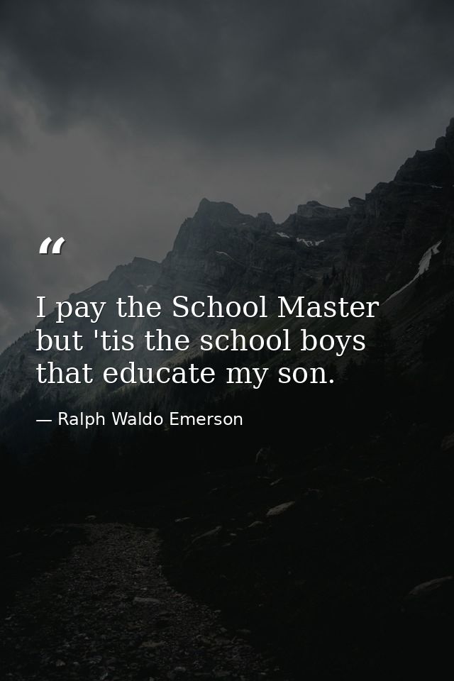 I pay the School Master  but 'tis the school boys that educate my son. — Ralph Waldo Emerson