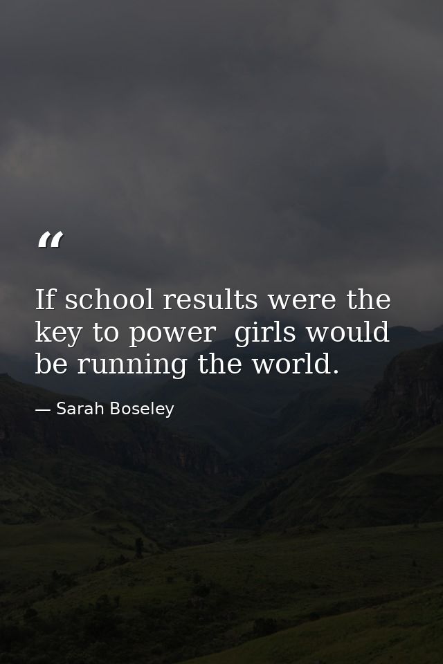 If school results were the key to power  girls would be running the world. — Sarah Boseley