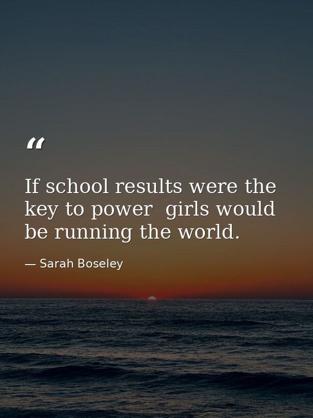 If school results were the key to power  girls would be running the world. — Sarah Boseley