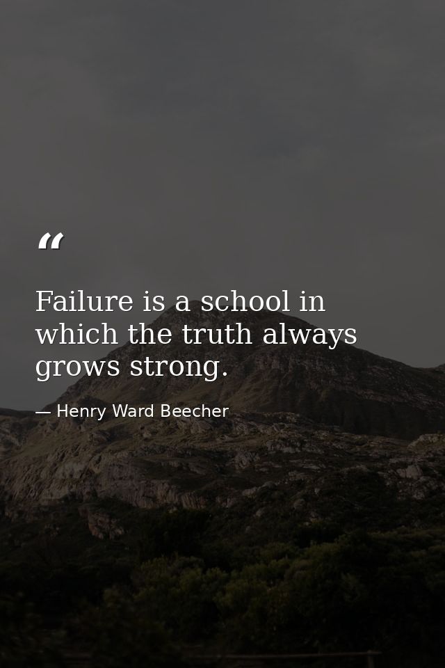 Failure is a school in which the truth always grows strong. — Henry Ward Beecher