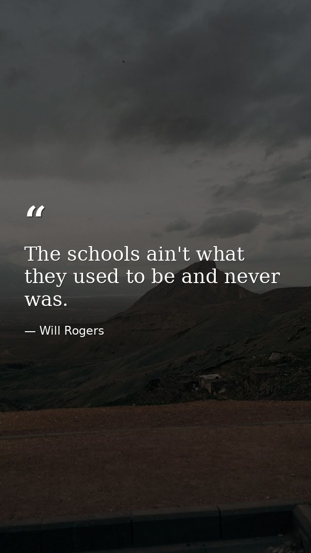 The schools ain't what they used to be and never was. — Will Rogers