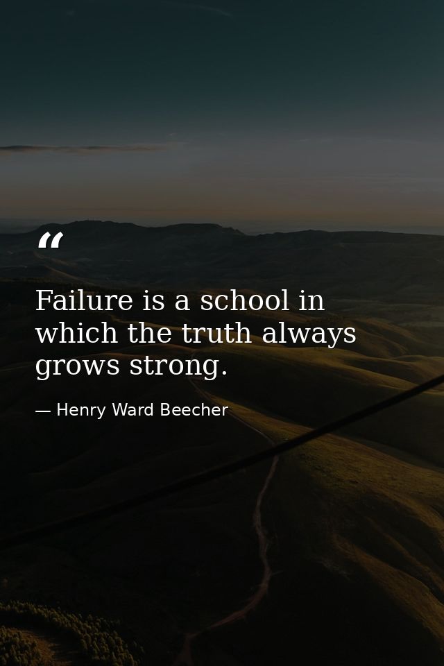 Failure is a school in which the truth always grows strong. — Henry Ward Beecher
