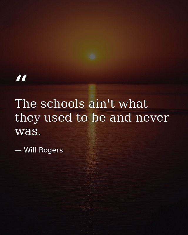 The schools ain't what they used to be and never was. — Will Rogers
