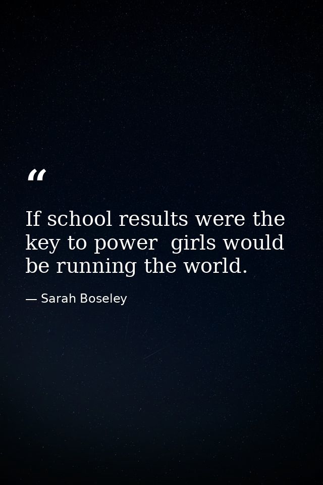 If school results were the key to power  girls would be running the world. — Sarah Boseley