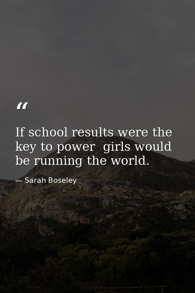 If school results were the key to power  girls would be running the world. — Sarah Boseley
