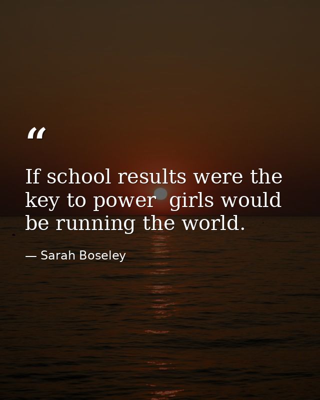 If school results were the key to power  girls would be running the world. — Sarah Boseley