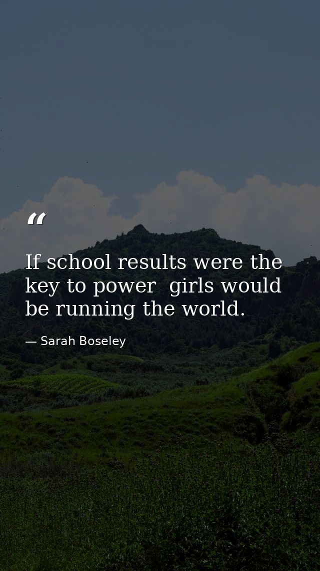 If school results were the key to power  girls would be running the world. — Sarah Boseley