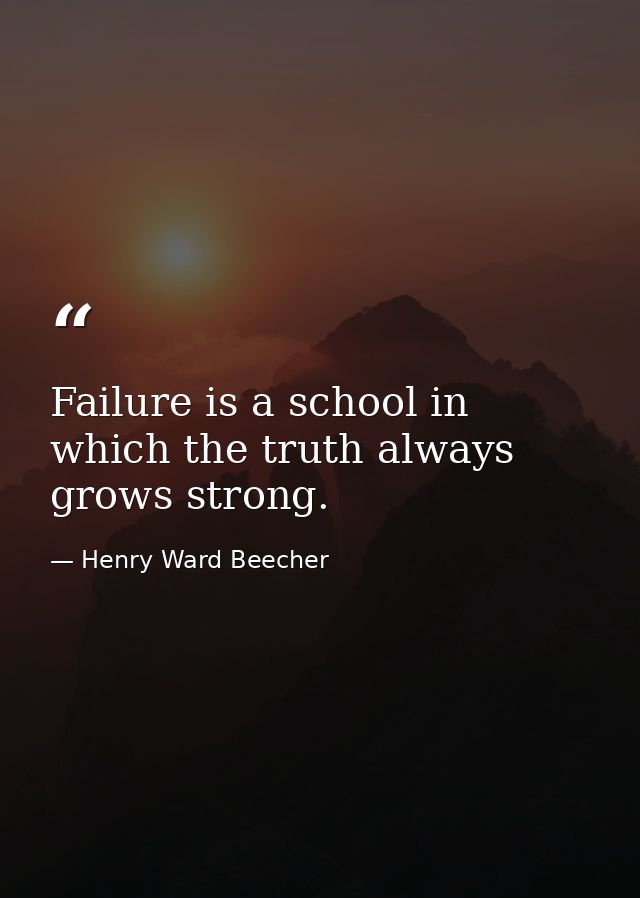 Failure is a school in which the truth always grows strong. — Henry Ward Beecher