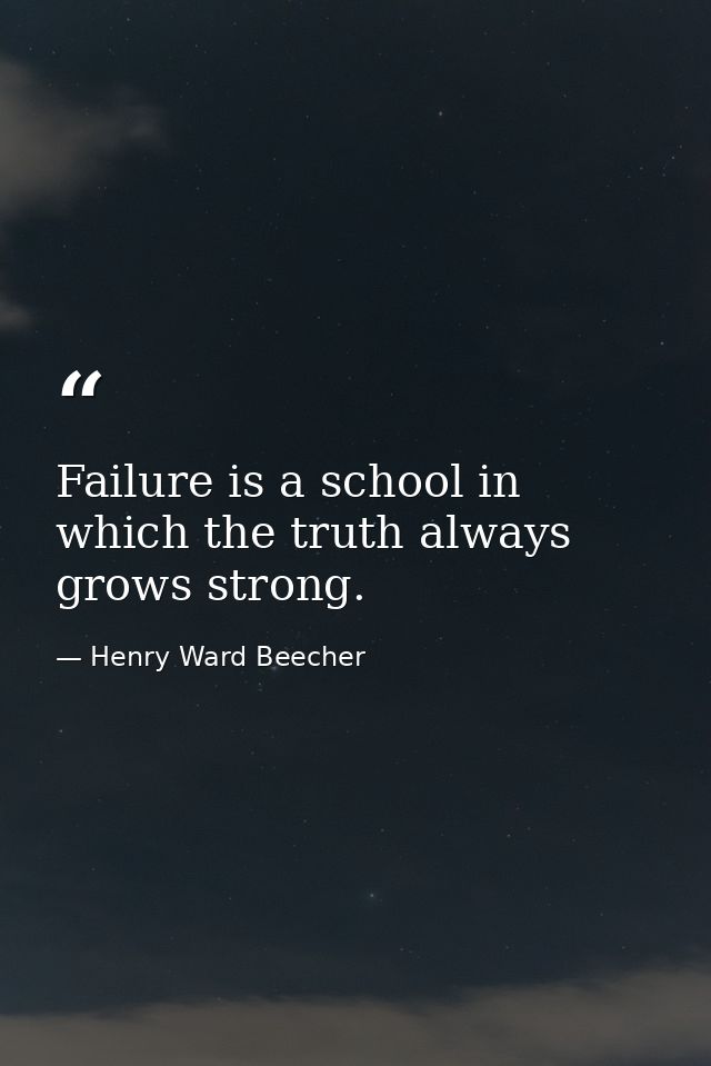Failure is a school in which the truth always grows strong. — Henry Ward Beecher