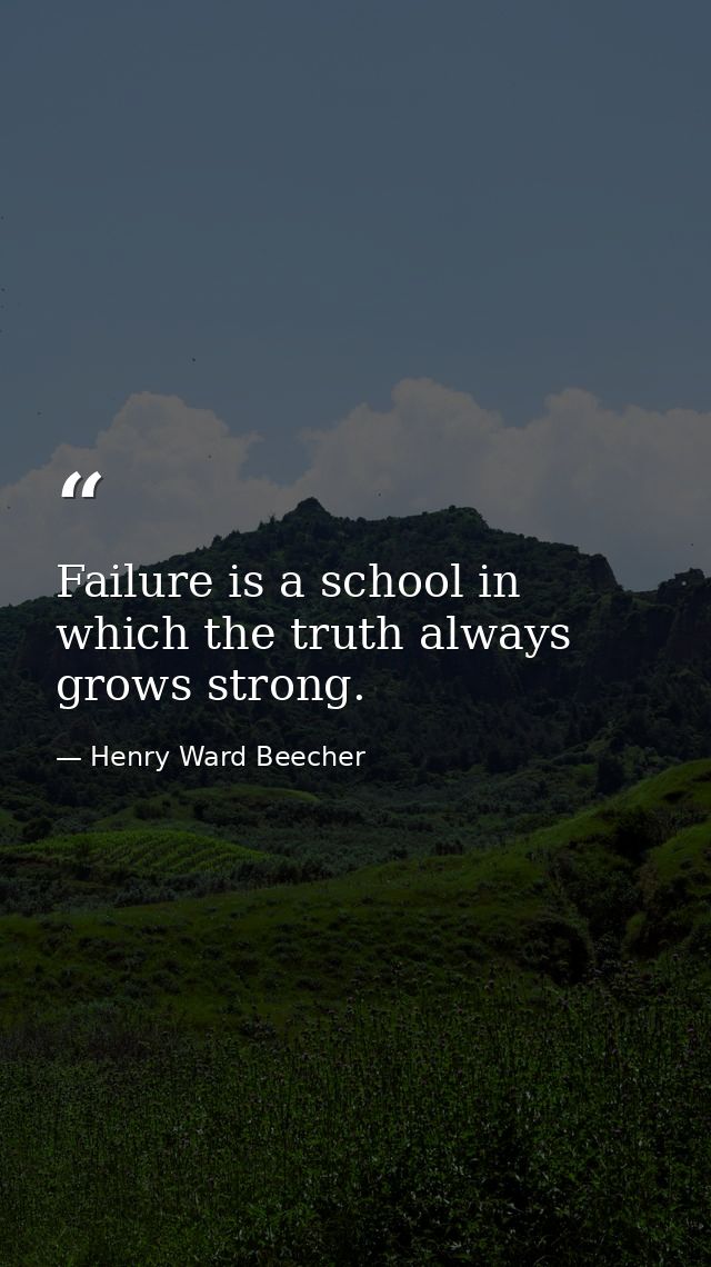 Failure is a school in which the truth always grows strong. — Henry Ward Beecher