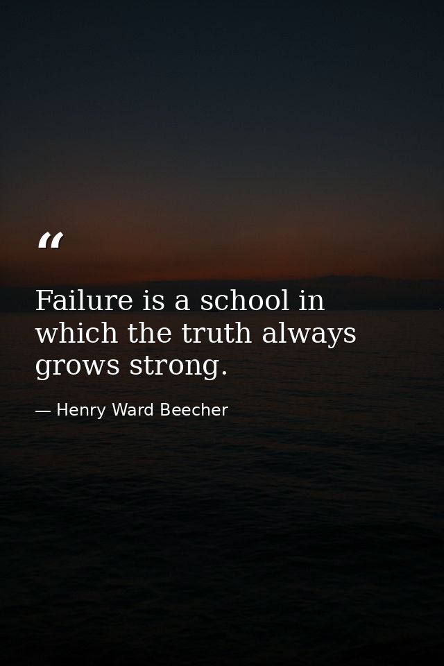 Failure is a school in which the truth always grows strong. — Henry Ward Beecher
