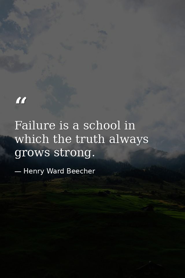 Failure is a school in which the truth always grows strong. — Henry Ward Beecher