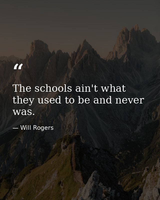 The schools ain't what they used to be and never was. — Will Rogers