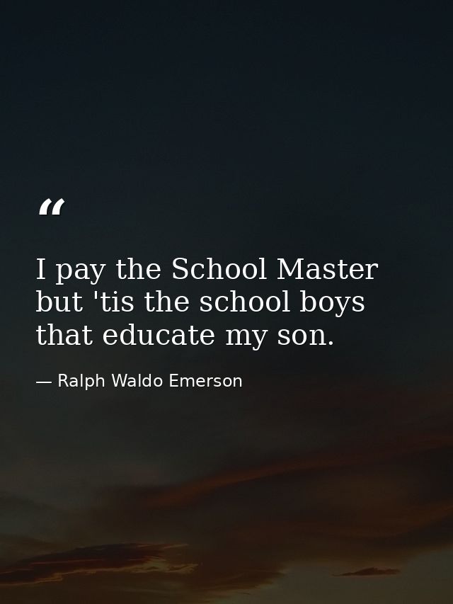 I pay the School Master  but 'tis the school boys that educate my son. — Ralph Waldo Emerson