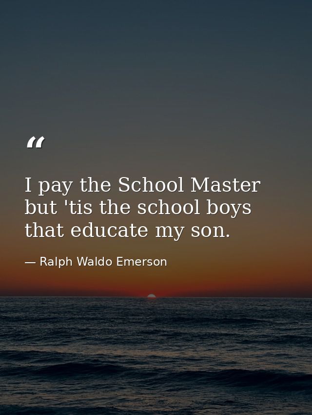 I pay the School Master  but 'tis the school boys that educate my son. — Ralph Waldo Emerson