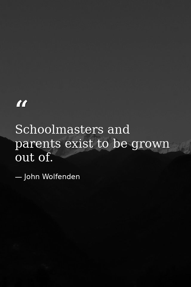 Schoolmasters and parents exist to be grown out of. — John Wolfenden