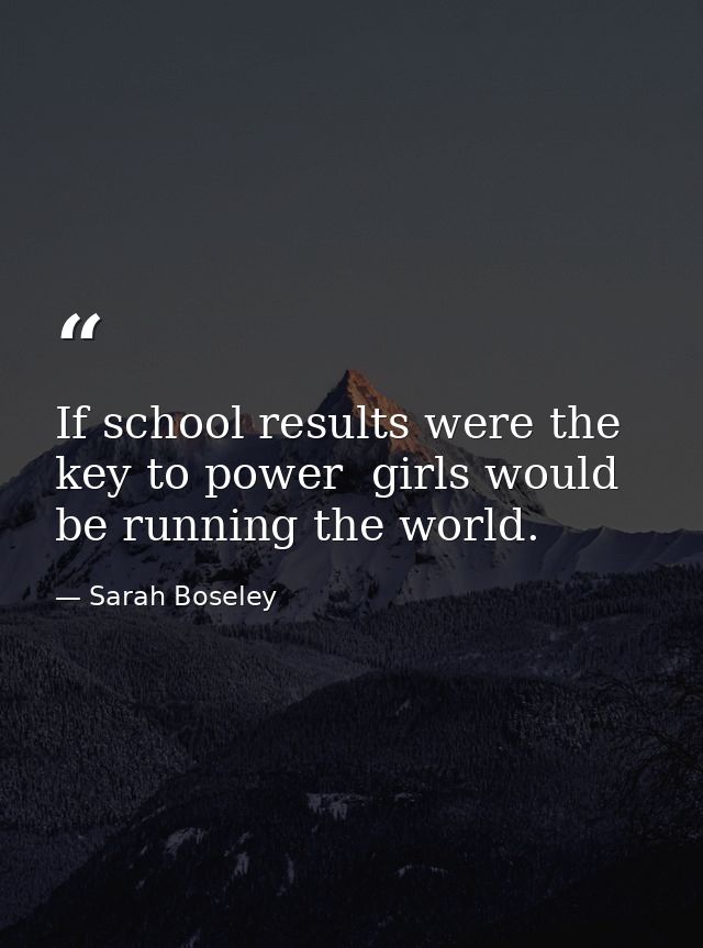 If school results were the key to power  girls would be running the world. — Sarah Boseley