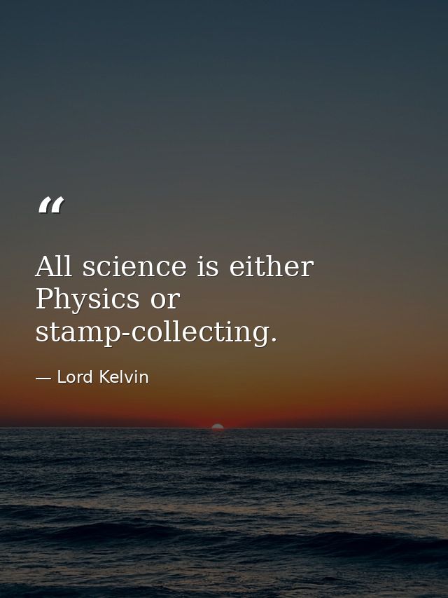 All science is either Physics or stamp-collecting. — Lord Kelvin